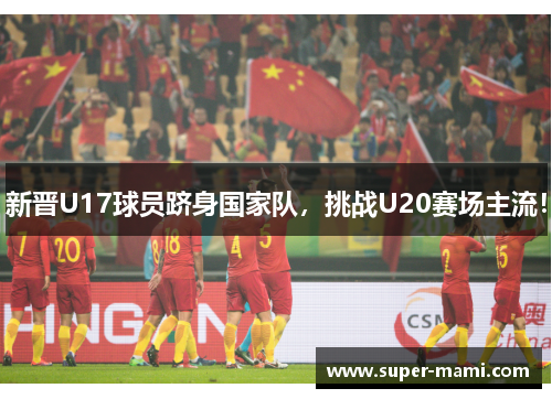 新晋U17球员跻身国家队，挑战U20赛场主流！