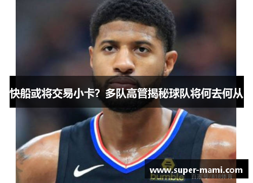 快船或将交易小卡？多队高管揭秘球队将何去何从
